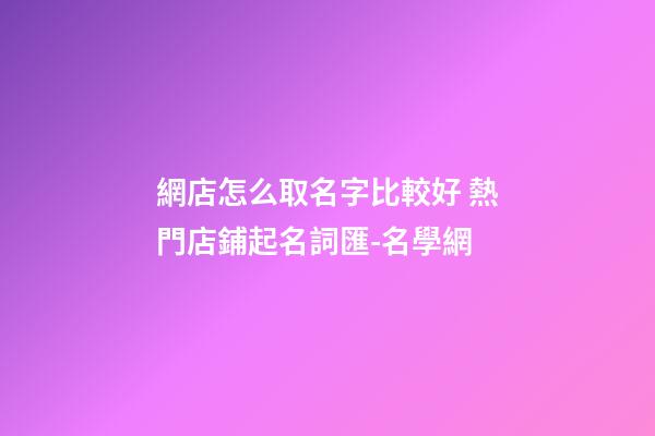 網店怎么取名字比較好 熱門店鋪起名詞匯-名學網